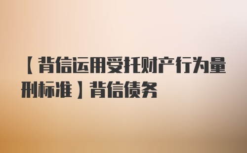 【背信运用受托财产行为量刑标准】背信债务