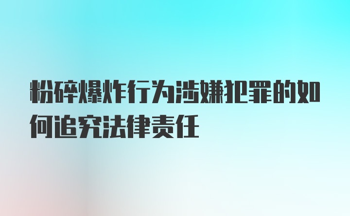 粉碎爆炸行为涉嫌犯罪的如何追究法律责任