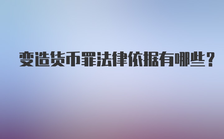 变造货币罪法律依据有哪些？