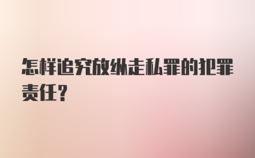 怎样追究放纵走私罪的犯罪责任？