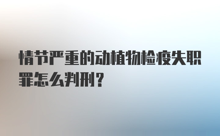 情节严重的动植物检疫失职罪怎么判刑？