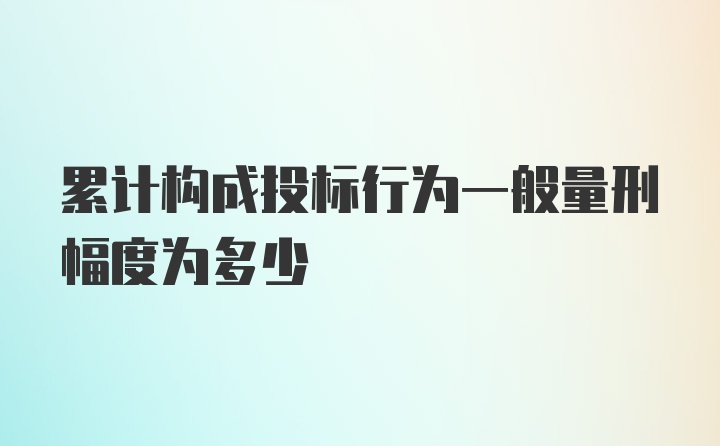 累计构成投标行为一般量刑幅度为多少