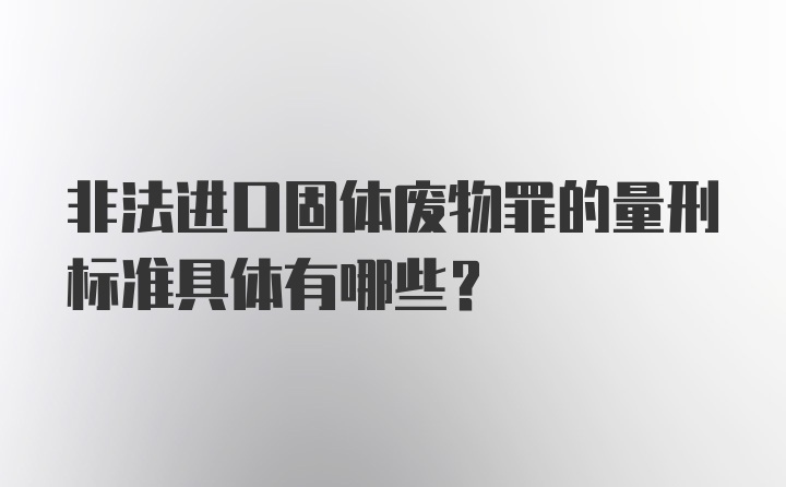 非法进口固体废物罪的量刑标准具体有哪些？