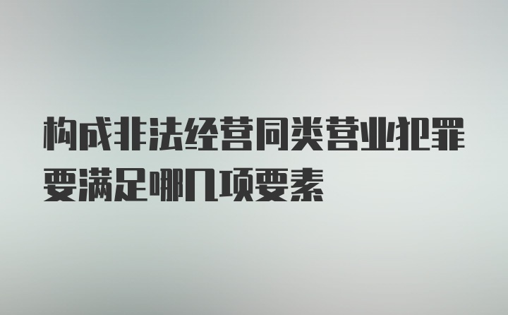 构成非法经营同类营业犯罪要满足哪几项要素