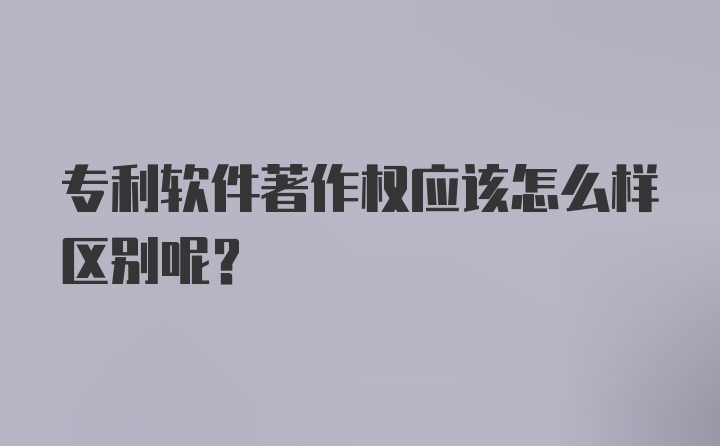 专利软件著作权应该怎么样区别呢？