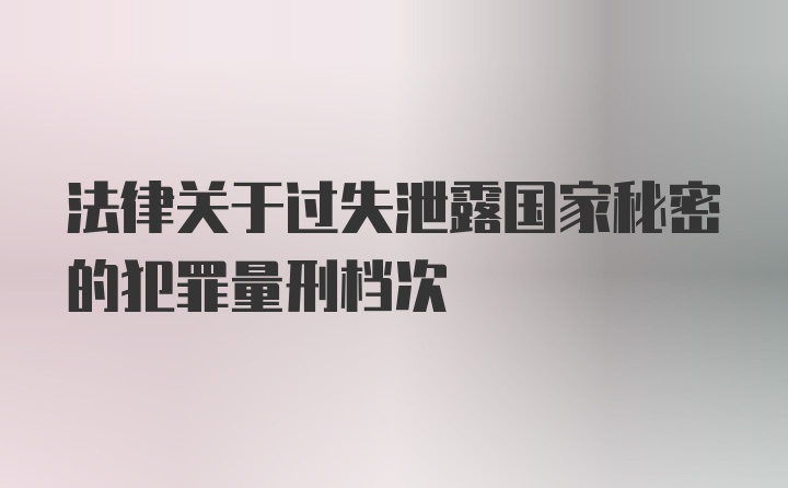 法律关于过失泄露国家秘密的犯罪量刑档次