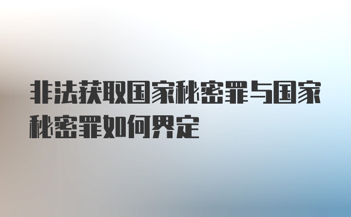 非法获取国家秘密罪与国家秘密罪如何界定