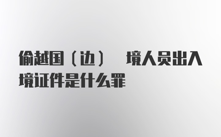 偷越国(边) 境人员出入境证件是什么罪