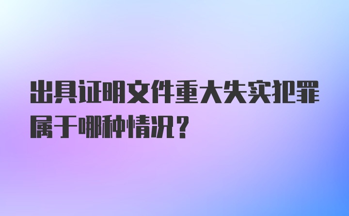 出具证明文件重大失实犯罪属于哪种情况？