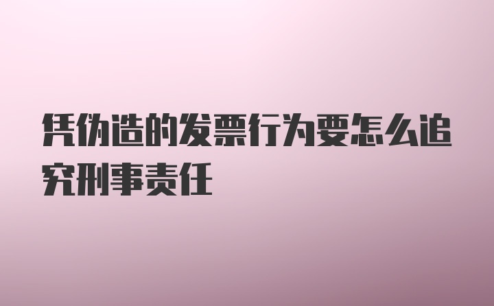 凭伪造的发票行为要怎么追究刑事责任