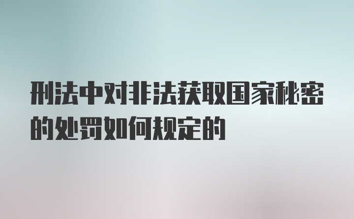 刑法中对非法获取国家秘密的处罚如何规定的