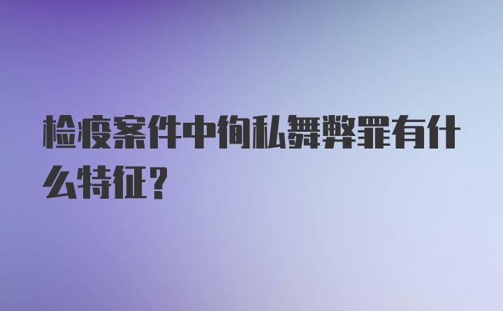 检疫案件中徇私舞弊罪有什么特征？