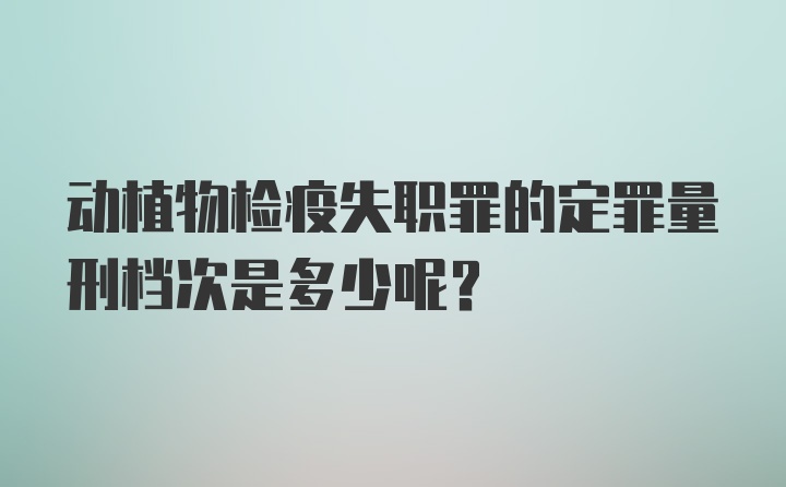 动植物检疫失职罪的定罪量刑档次是多少呢？