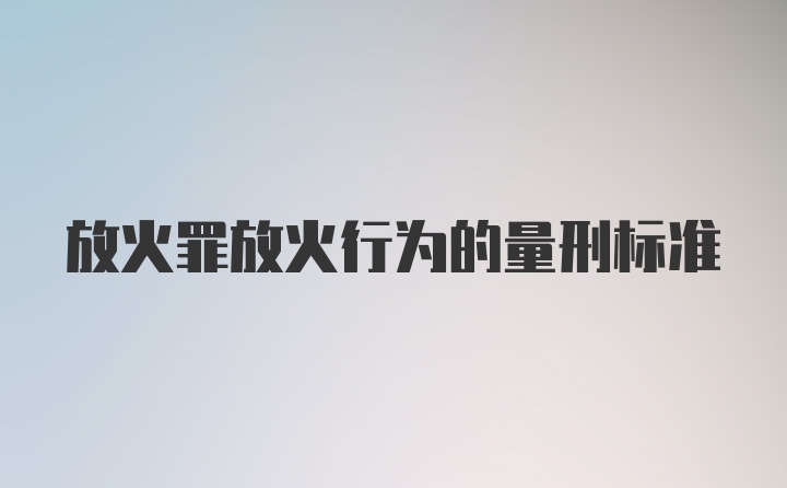 放火罪放火行为的量刑标准