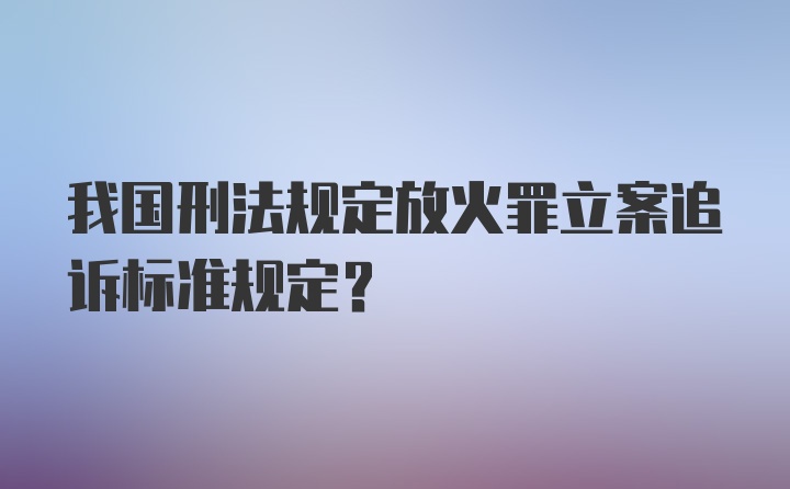 我国刑法规定放火罪立案追诉标准规定？