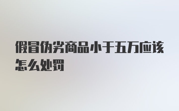 假冒伪劣商品小于五万应该怎么处罚