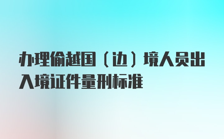 办理偷越国（边）境人员出入境证件量刑标准