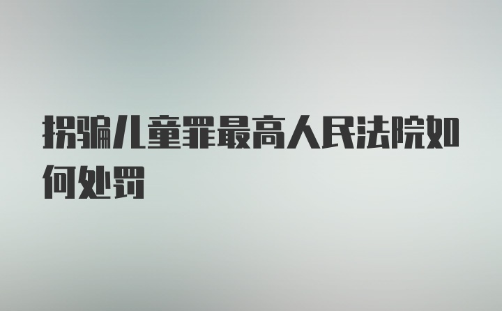 拐骗儿童罪最高人民法院如何处罚