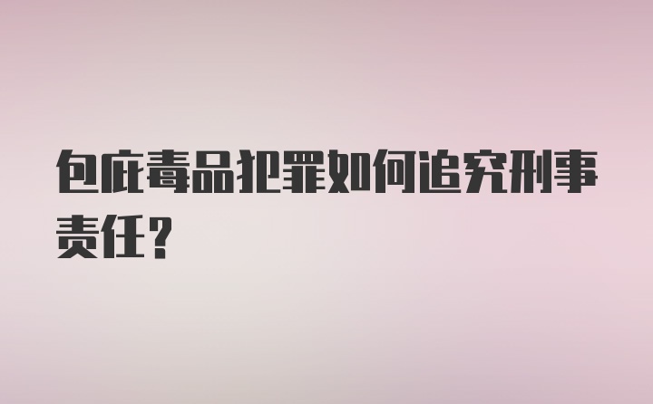 包庇毒品犯罪如何追究刑事责任？