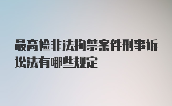 最高检非法拘禁案件刑事诉讼法有哪些规定