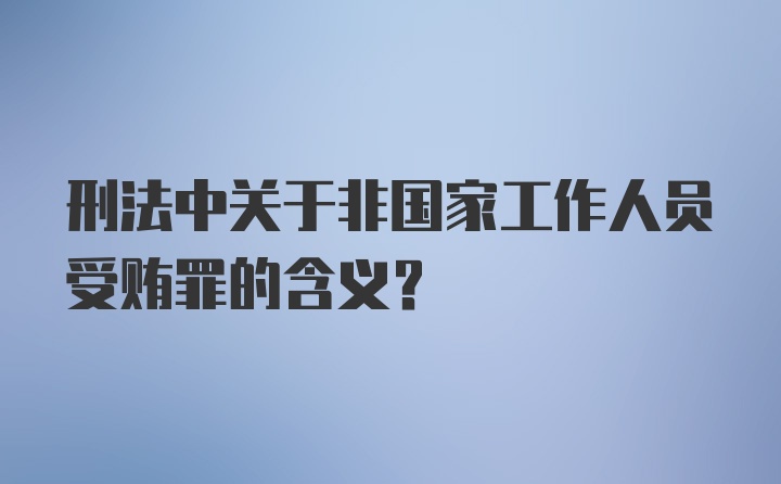 刑法中关于非国家工作人员受贿罪的含义？