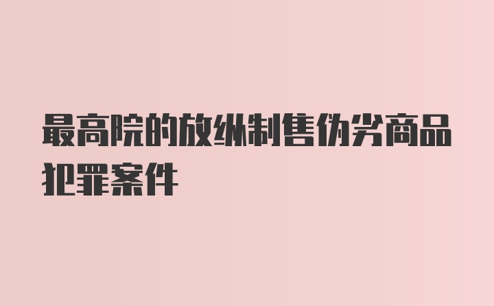 最高院的放纵制售伪劣商品犯罪案件