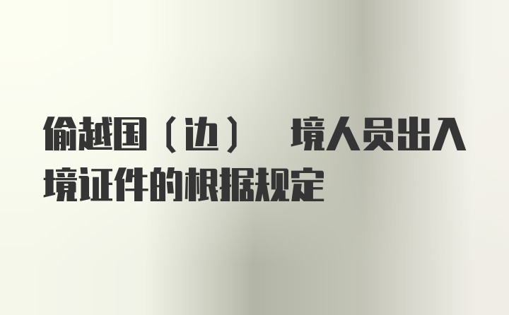 偷越国(边) 境人员出入境证件的根据规定