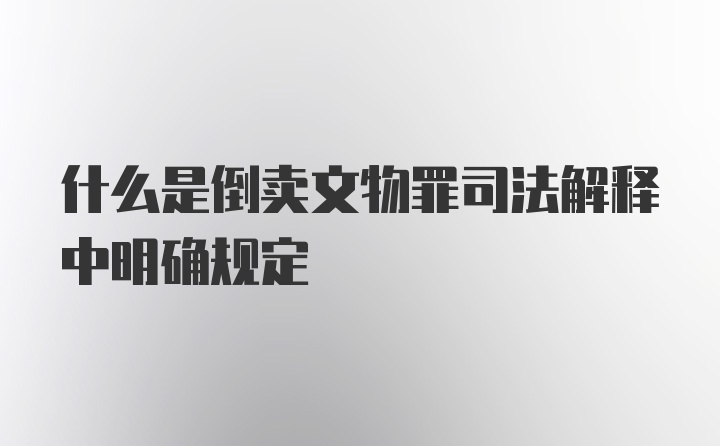 什么是倒卖文物罪司法解释中明确规定