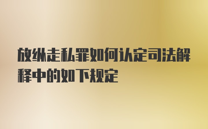 放纵走私罪如何认定司法解释中的如下规定