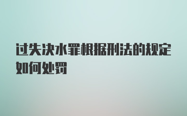 过失决水罪根据刑法的规定如何处罚