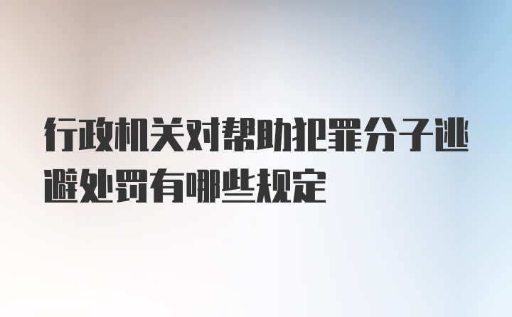 行政机关对帮助犯罪分子逃避处罚有哪些规定