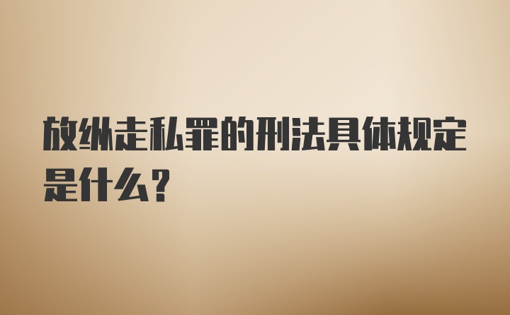 放纵走私罪的刑法具体规定是什么？