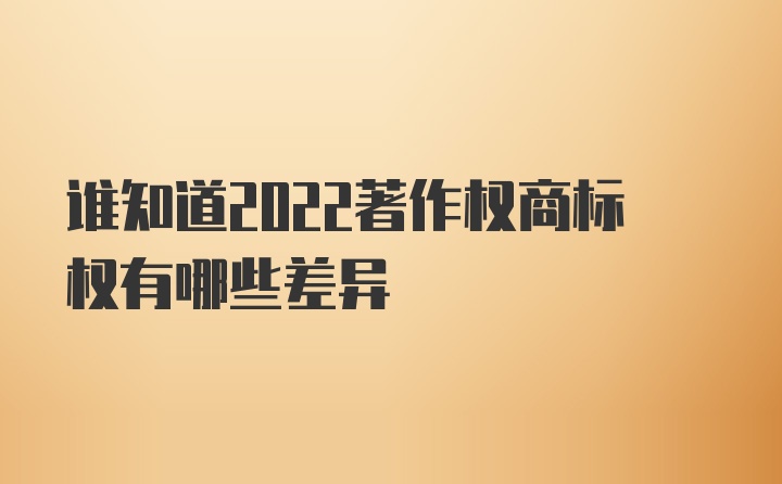 谁知道2022著作权商标权有哪些差异