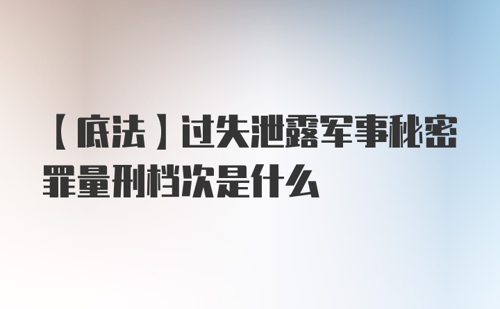 【底法】过失泄露军事秘密罪量刑档次是什么