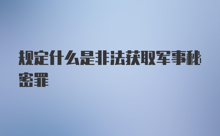 规定什么是非法获取军事秘密罪