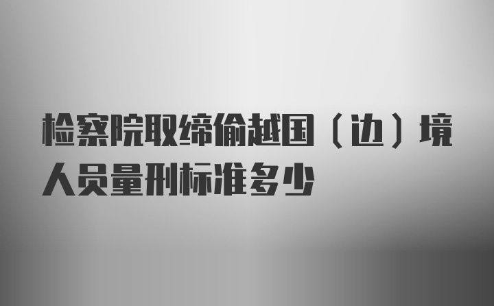 检察院取缔偷越国（边）境人员量刑标准多少