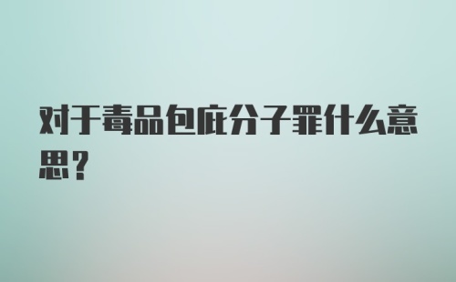 对于毒品包庇分子罪什么意思?