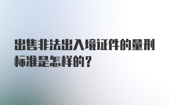 出售非法出入境证件的量刑标准是怎样的？