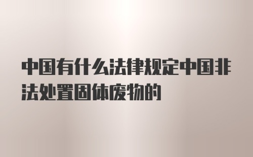 中国有什么法律规定中国非法处置固体废物的