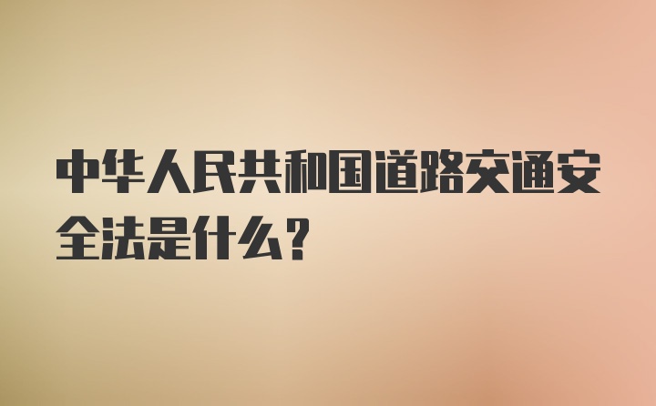 中华人民共和国道路交通安全法是什么？