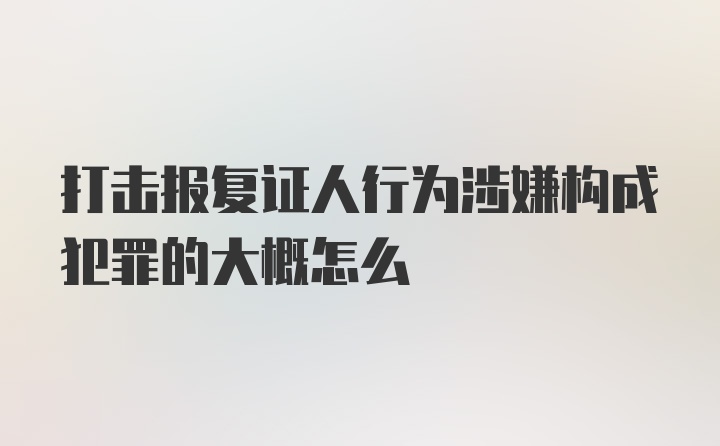 打击报复证人行为涉嫌构成犯罪的大概怎么