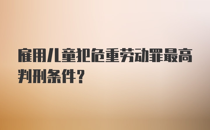 雇用儿童犯危重劳动罪最高判刑条件?