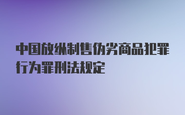 中国放纵制售伪劣商品犯罪行为罪刑法规定