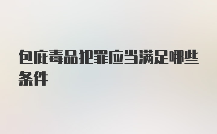 包庇毒品犯罪应当满足哪些条件