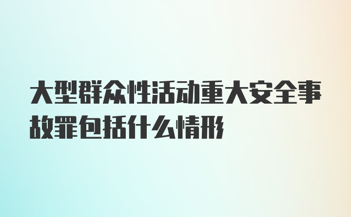 大型群众性活动重大安全事故罪包括什么情形