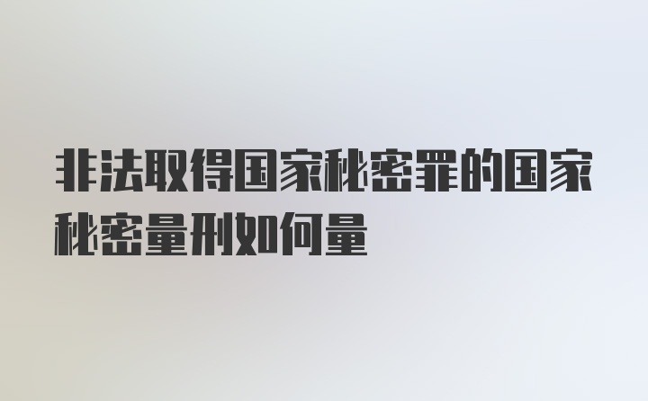 非法取得国家秘密罪的国家秘密量刑如何量