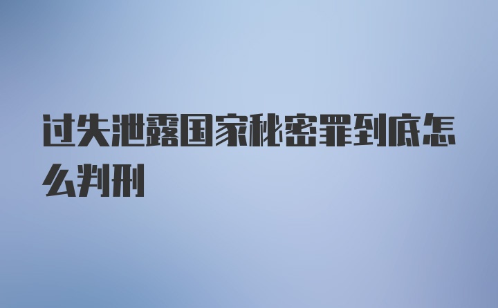 过失泄露国家秘密罪到底怎么判刑