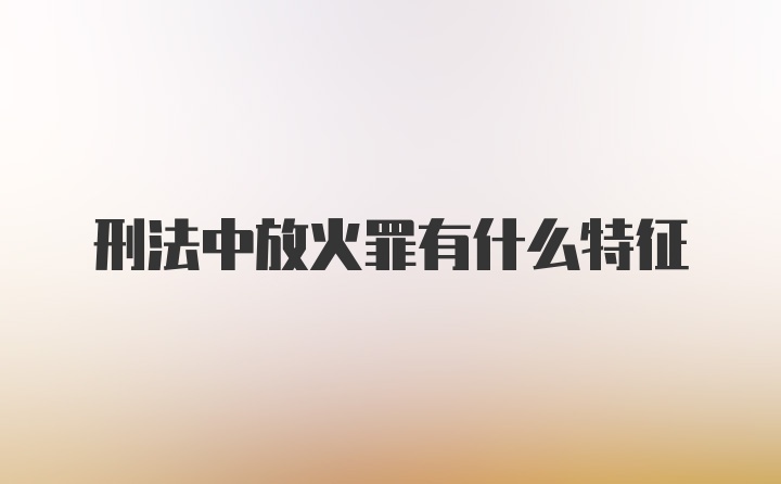 刑法中放火罪有什么特征