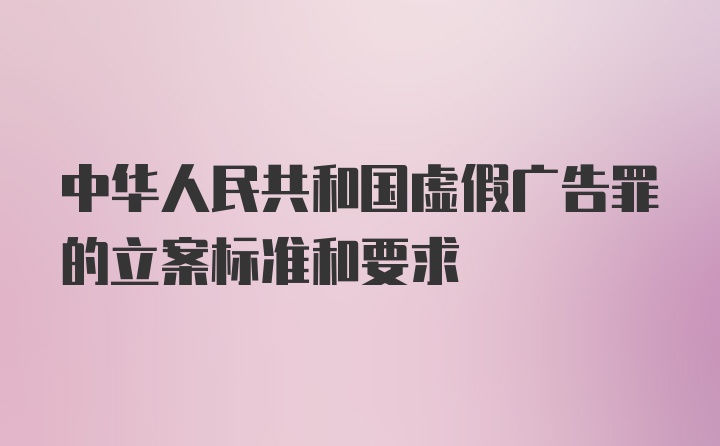 中华人民共和国虚假广告罪的立案标准和要求