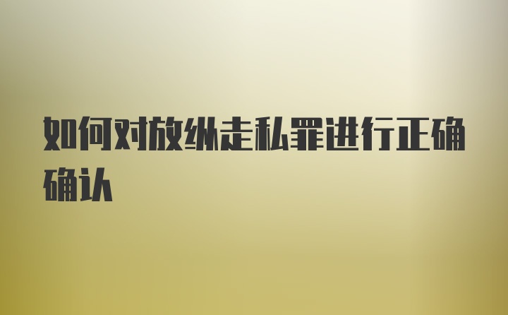 如何对放纵走私罪进行正确确认